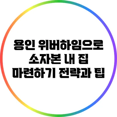 용인 위버하임으로 소자본 내 집 마련하기: 전략과 팁