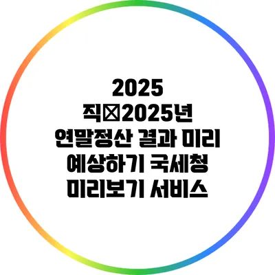 2025 직�2025년 연말정산 결과 미리 예상하기: 국세청 미리보기 서비스