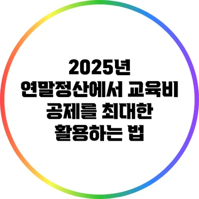 2025년 연말정산에서 교육비 공제를 최대한 활용하는 법