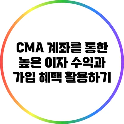 CMA 계좌를 통한 높은 이자 수익과 가입 혜택 활용하기