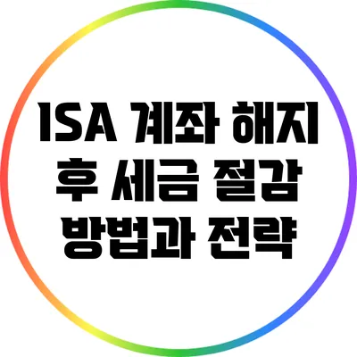 ISA 계좌 해지 후 세금 절감 방법과 전략