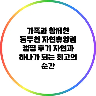 가족과 함께한 동두천 자연휴양림 캠핑 후기: 자연과 하나가 되는 최고의 순간