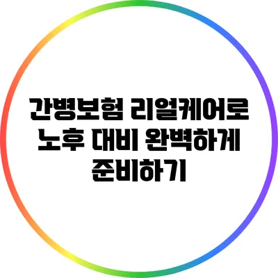 간병보험 리얼케어로 노후 대비 완벽하게 준비하기