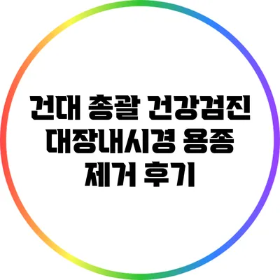 건대 총괄 건강검진: 대장내시경 용종 제거 후기