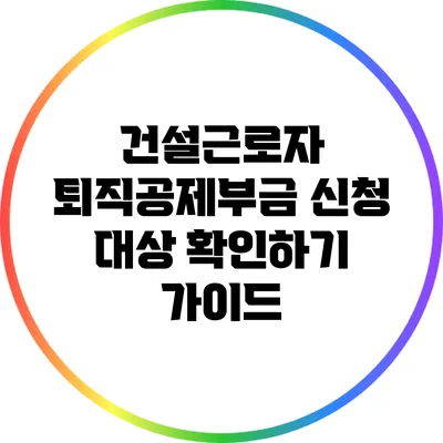 건설근로자 퇴직공제부금 신청 대상 확인하기 가이드