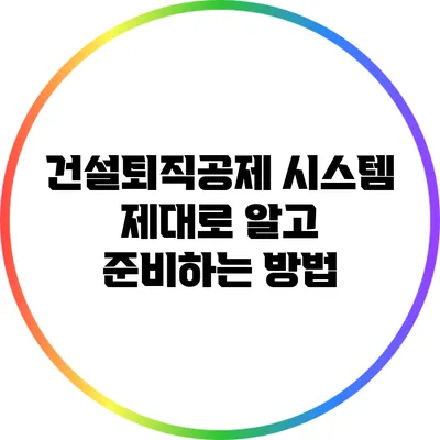 건설퇴직공제 시스템: 제대로 알고 준비하는 방법