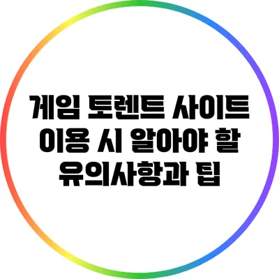 게임 토렌트 사이트 이용 시 알아야 할 유의사항과 팁