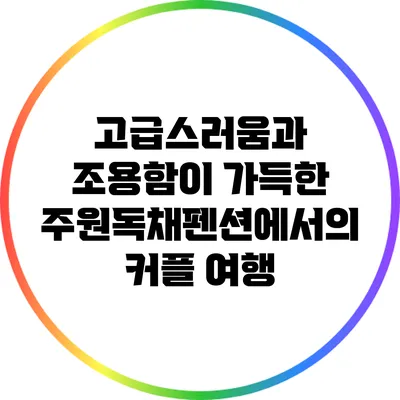 고급스러움과 조용함이 가득한 주원독채펜션에서의 커플 여행