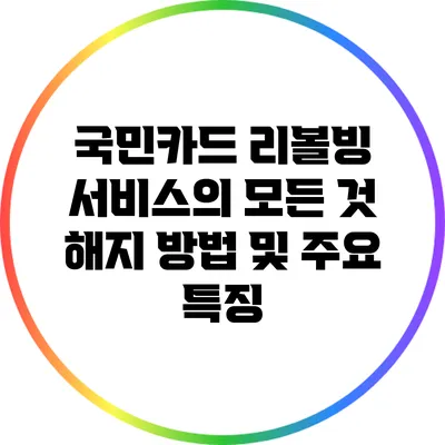 국민카드 리볼빙 서비스의 모든 것: 해지 방법 및 주요 특징