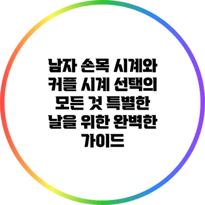 남자 손목 시계와 커플 시계 선택의 모든 것: 특별한 날을 위한 완벽한 가이드