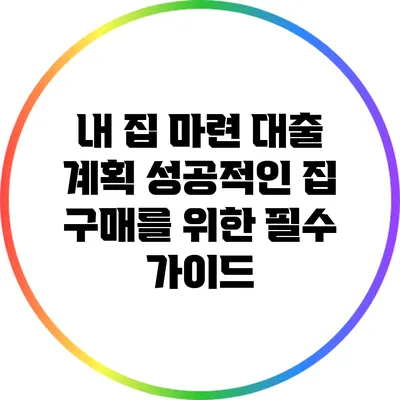내 집 마련 대출 계획: 성공적인 집 구매를 위한 필수 가이드