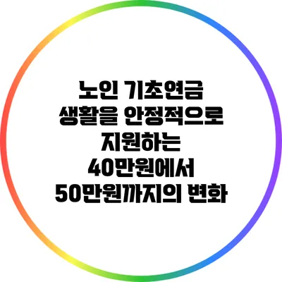 노인 기초연금: 생활을 안정적으로 지원하는 40만원에서 50만원까지의 변화
