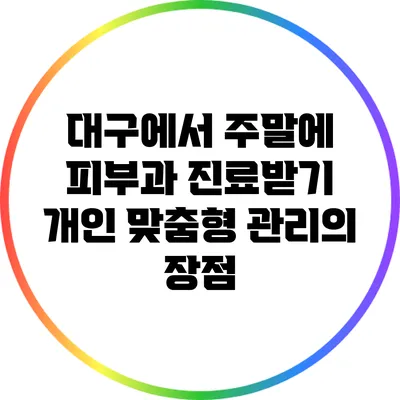 대구에서 주말에 피부과 진료받기: 개인 맞춤형 관리의 장점