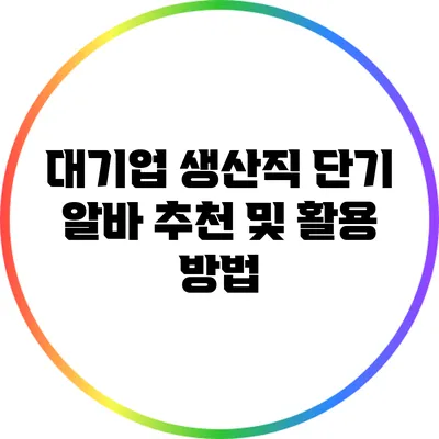 대기업 생산직 단기 알바 추천 및 활용 방법