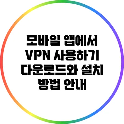 모바일 앱에서 VPN 사용하기: 다운로드와 설치 방법 안내