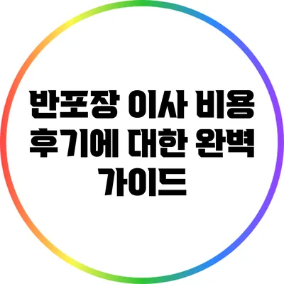 반포장 이사 비용 후기에 대한 완벽 가이드