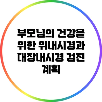 부모님의 건강을 위한 위내시경과 대장내시경 검진 계획