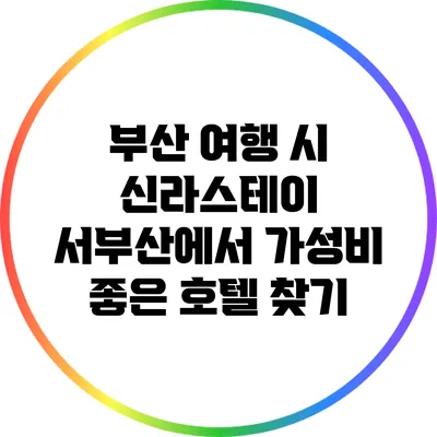 부산 여행 시 신라스테이 서부산에서 가성비 좋은 호텔 찾기