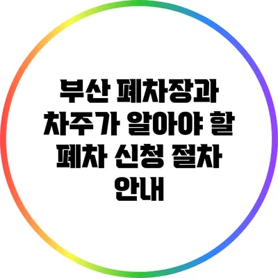 부산 폐차장과 차주가 알아야 할 폐차 신청 절차 안내