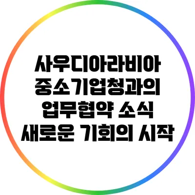 사우디아라비아 중소기업청과의 업무협약 소식: 새로운 기회의 시작