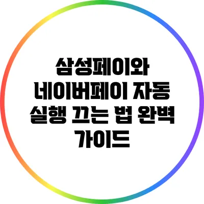 삼성페이와 네이버페이 자동 실행 끄는 법: 완벽 가이드