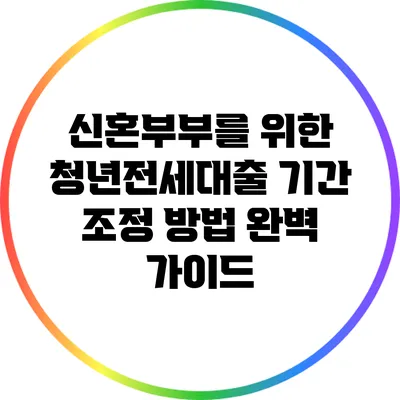 신혼부부를 위한 청년전세대출 기간 조정 방법 완벽 가이드