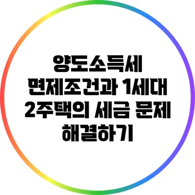 양도소득세 면제조건과 1세대 2주택의 세금 문제 해결하기