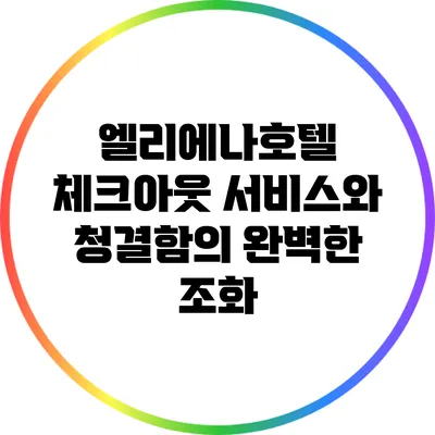엘리에나호텔 체크아웃: 서비스와 청결함의 완벽한 조화