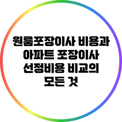 원룸포장이사 비용과 아파트 포장이사 선정비용 비교의 모든 것