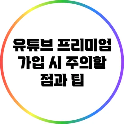 유튜브 프리미엄 가입 시 주의할 점과 팁