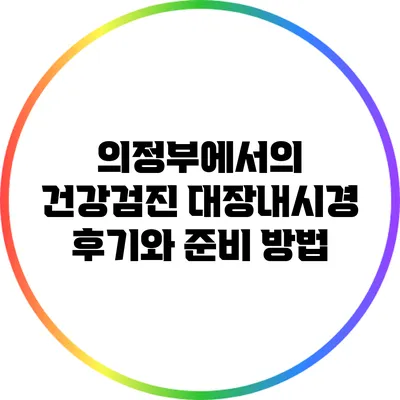 의정부에서의 건강검진: 대장내시경 후기와 준비 방법