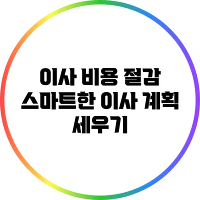 이사 비용 절감: 스마트한 이사 계획 세우기