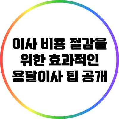 이사 비용 절감을 위한 효과적인 용달이사 팁 공개