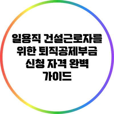 일용직 건설근로자를 위한 퇴직공제부금 신청 자격 완벽 가이드