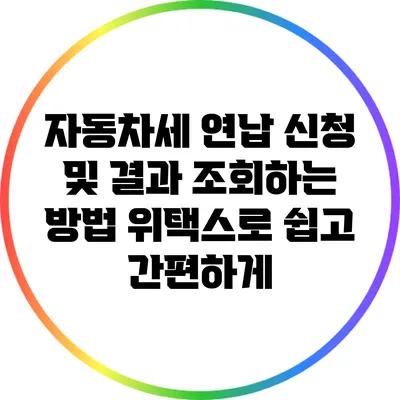자동차세 연납 신청 및 결과 조회하는 방법: 위택스로 쉽고 간편하게