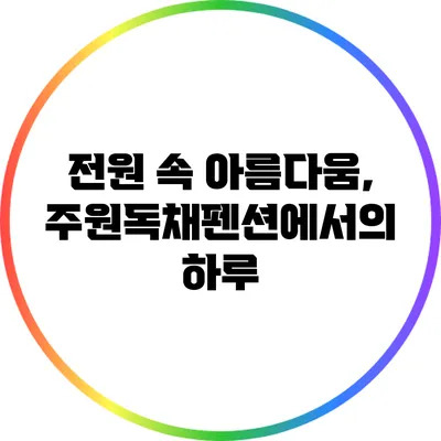 전원 속 아름다움, 주원독채펜션에서의 하루