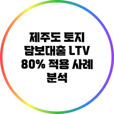 제주도 토지 담보대출 LTV 80% 적용 사례 분석