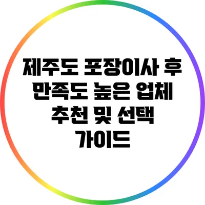 제주도 포장이사 후 만족도 높은 업체 추천 및 선택 가이드