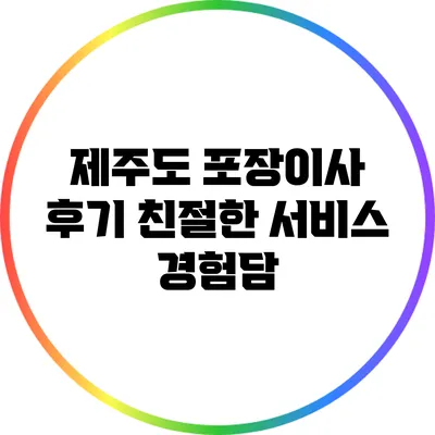 제주도 포장이사 후기: 친절한 서비스 경험담