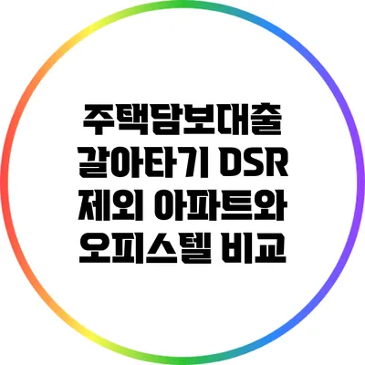주택담보대출 갈아타기: DSR 제외 아파트와 오피스텔 비교