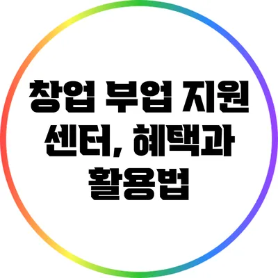 창업 부업 지원 센터, 혜택과 활용법
