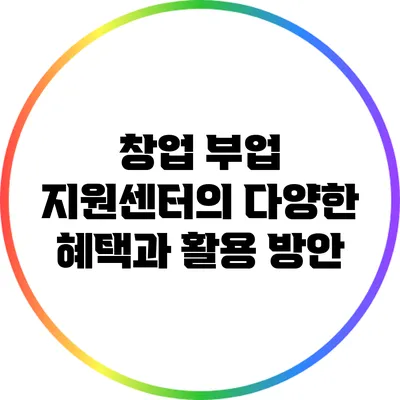 창업 부업 지원센터의 다양한 혜택과 활용 방안