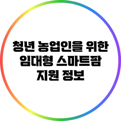청년 농업인을 위한 임대형 스마트팜 지원 정보