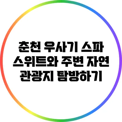 춘천 우사기 스파 스위트와 주변 자연 관광지 탐방하기