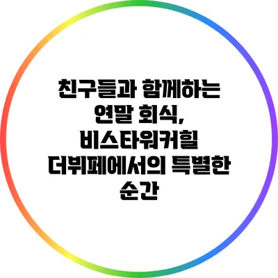 친구들과 함께하는 연말 회식, 비스타워커힐 더뷔페에서의 특별한 순간