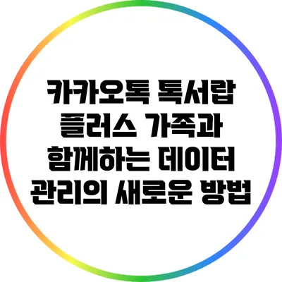 카카오톡 톡서랍 플러스: 가족과 함께하는 데이터 관리의 새로운 방법