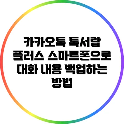 카카오톡 톡서랍 플러스: 스마트폰으로 대화 내용 백업하는 방법