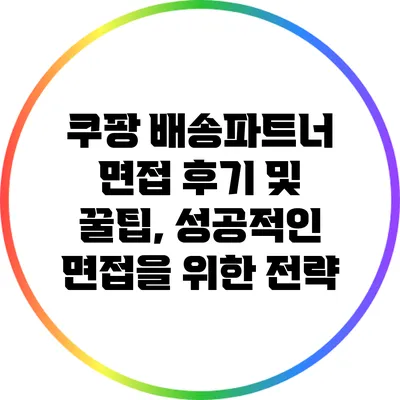 쿠팡 배송파트너 면접 후기 및 꿀팁, 성공적인 면접을 위한 전략