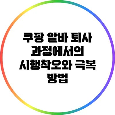 쿠팡 알바 퇴사 과정에서의 시행착오와 극복 방법