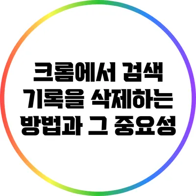 크롬에서 검색 기록을 삭제하는 방법과 그 중요성